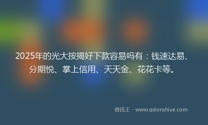 2025年的光大按揭好下款容易吗有：钱速达易、分期悦、掌上信用、天天金、花花卡等。