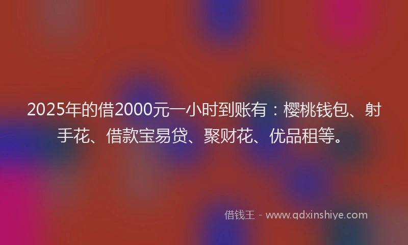 2025年的借2000元一小时到账有：樱桃钱包、射手花、借款宝易贷、聚财花、优品租等。