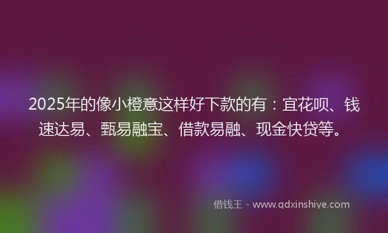 2025年的像小橙意这样好下款的有：宜花呗、钱速达易、甄易融宝、借款易融、现金快贷等。