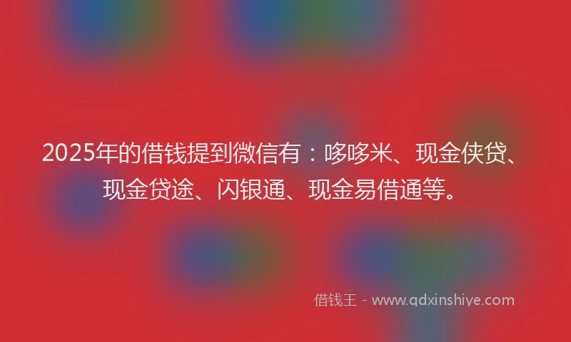 2025年的借钱提到微信有：哆哆米、现金侠贷、现金贷途、闪银通、现金易借通等。