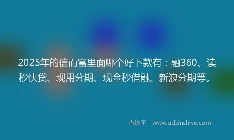 2025年的信而富里面哪个好下款有：融360、读秒快贷、现用分期、现金秒借融、新浪分期等。