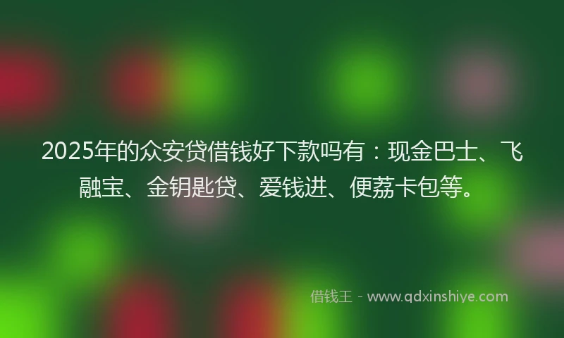 2025年的众安贷借钱好下款吗有：现金巴士、飞融宝、金钥匙贷、爱钱进、便荔卡包等。