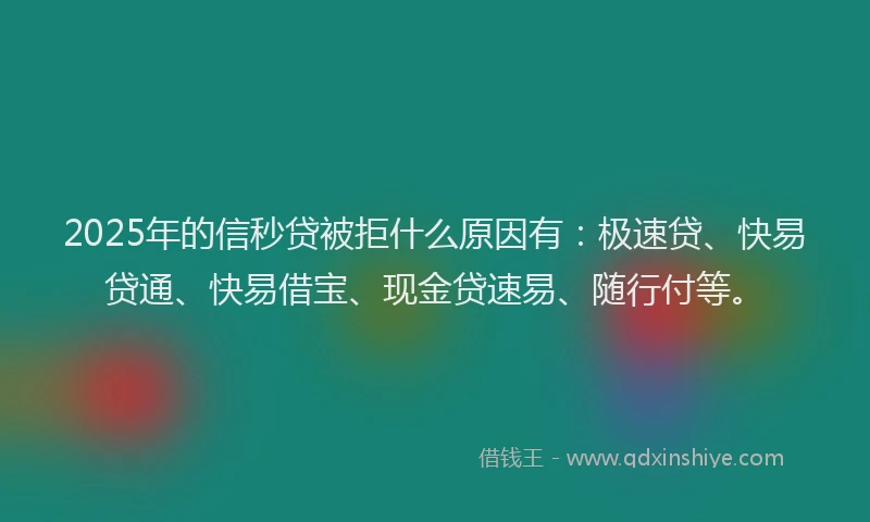 2025年的信秒贷被拒什么原因有：极速贷、快易贷通、快易借宝、现金贷速易、随行付等。