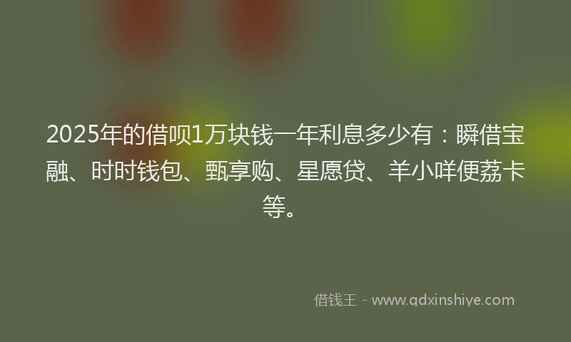 2025年的借呗1万块钱一年利息多少有：瞬借宝融、时时钱包、甄享购、星愿贷、羊小咩便荔卡等。