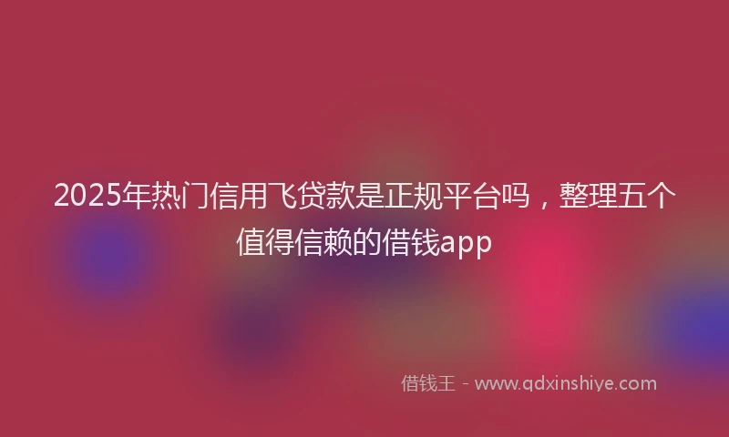 2025年热门信用飞贷款是正规平台吗，整理五个值得信赖的借钱app
