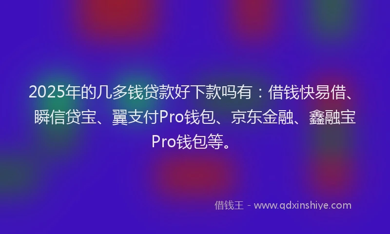 2025年的几多钱贷款好下款吗有：借钱快易借、瞬信贷宝、翼支付Pro钱包、京东金融、鑫融宝Pro钱包等。