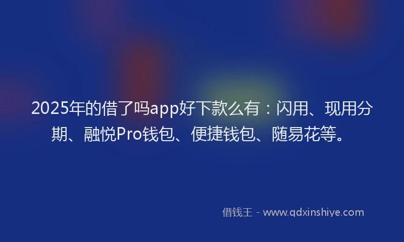 2025年的借了吗app好下款么有：闪用、现用分期、融悦Pro钱包、便捷钱包、随易花等。