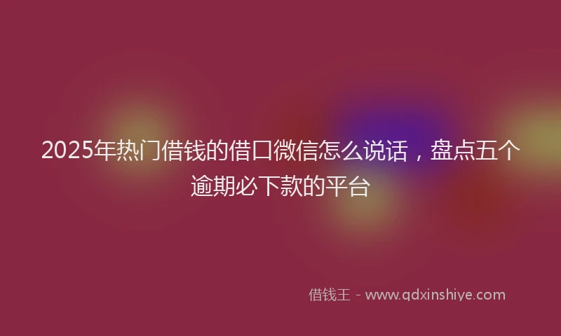 2025年热门借钱的借口微信怎么说话，盘点五个逾期必下款的平台
