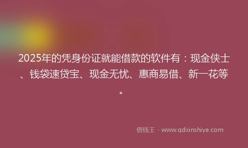 2025年的凭身份证就能借款的软件有：现金侠士、钱袋速贷宝、现金无忧、惠商易借、新一花等。