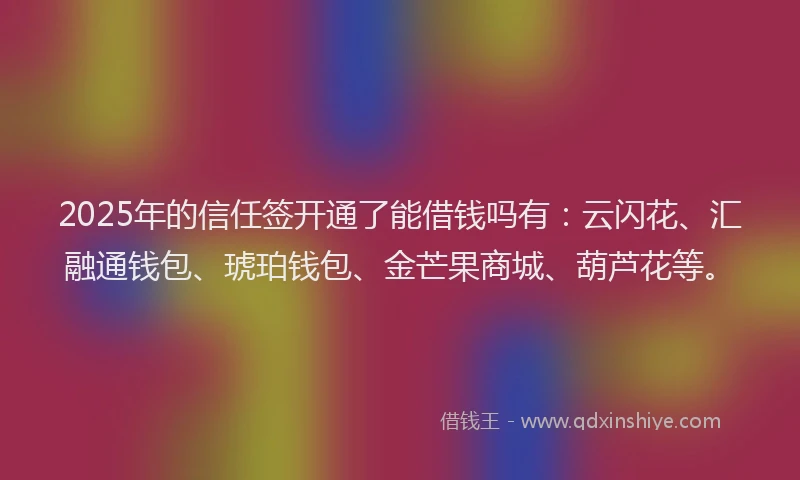 2025年的信任签开通了能借钱吗有：云闪花、汇融通钱包、琥珀钱包、金芒果商城、葫芦花等。