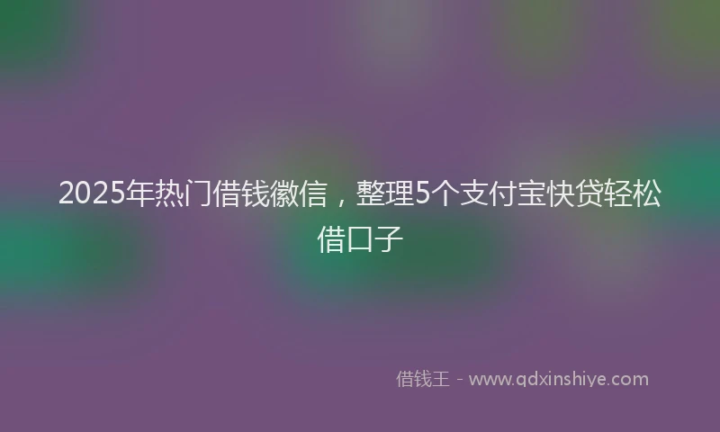 2025年热门借钱徽信，整理5个支付宝快贷轻松借口子