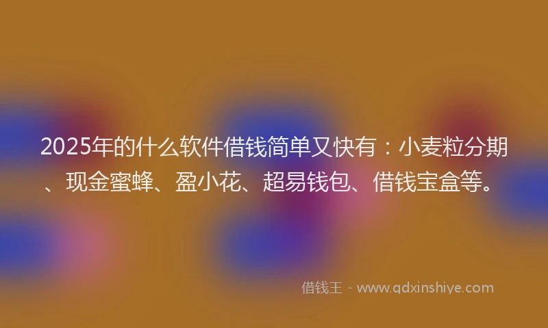 2025年的什么软件借钱简单又快有：小麦粒分期、现金蜜蜂、盈小花、超易钱包、借钱宝盒等。