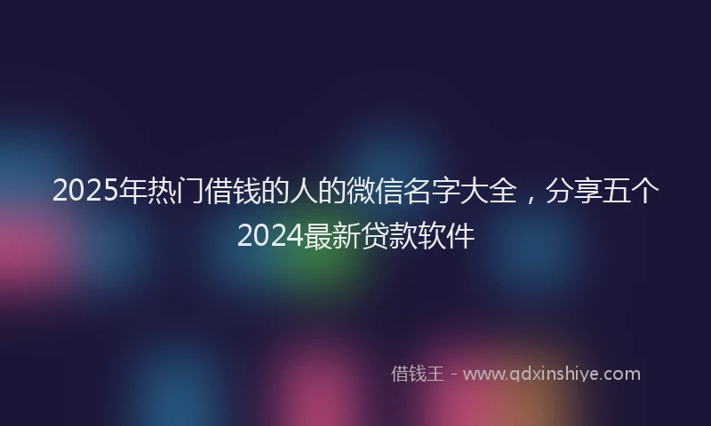 2025年热门借钱的人的微信名字大全，分享五个2024最新贷款软件