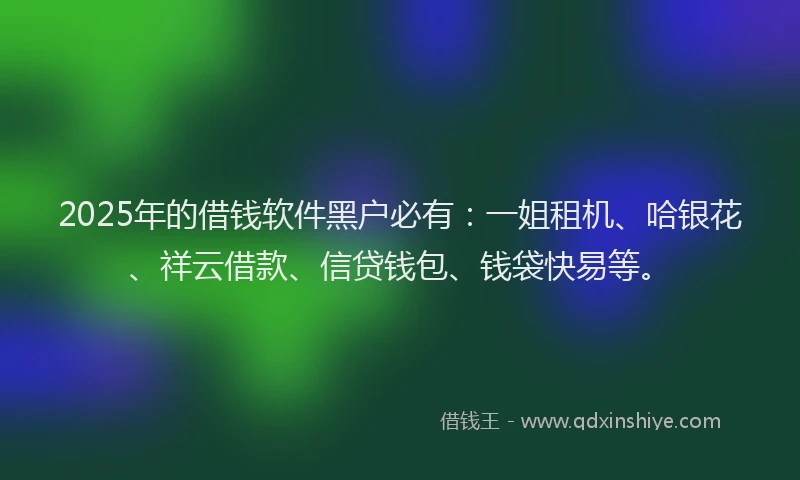 2025年的借钱软件黑户必有：一姐租机、哈银花、祥云借款、信贷钱包、钱袋快易等。