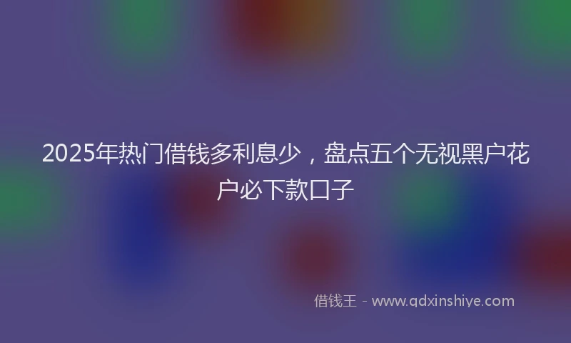 2025年热门借钱多利息少，盘点五个无视黑户花户必下款口子