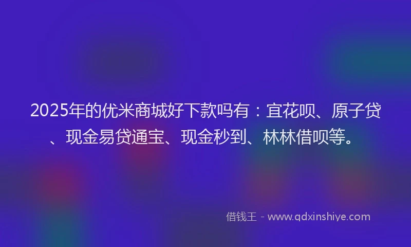 2025年的优米商城好下款吗有：宜花呗、原子贷、现金易贷通宝、现金秒到、林林借呗等。