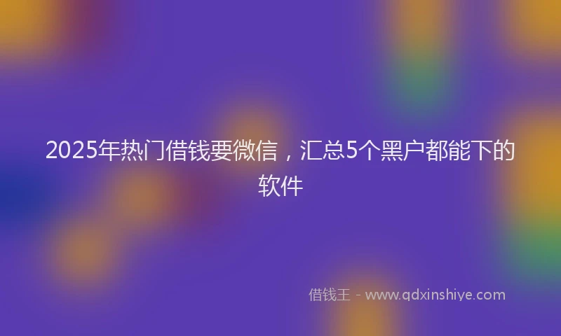 2025年热门借钱要微信，汇总5个黑户都能下的软件