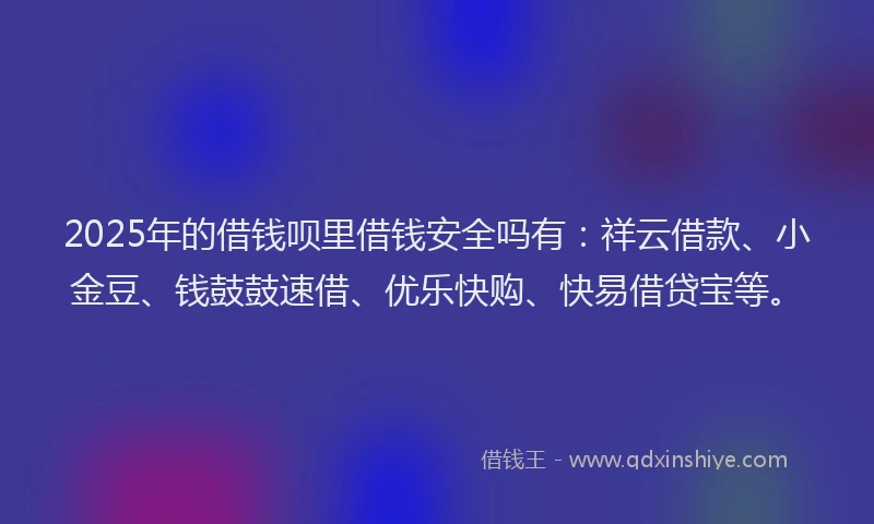 2025年的借钱呗里借钱安全吗有：祥云借款、小金豆、钱鼓鼓速借、优乐快购、快易借贷宝等。