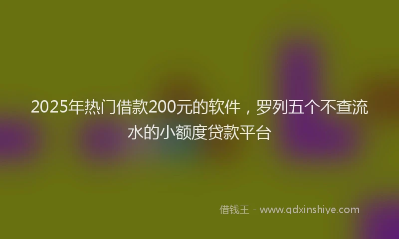 2025年热门借款200元的软件，罗列五个不查流水的小额度贷款平台