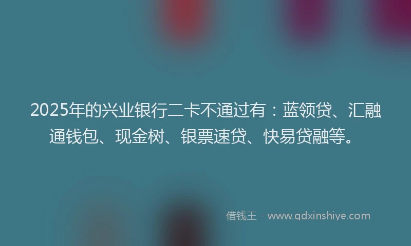 2025年的兴业银行二卡不通过有：蓝领贷、汇融通钱包、现金树、银票速贷、快易贷融等。
