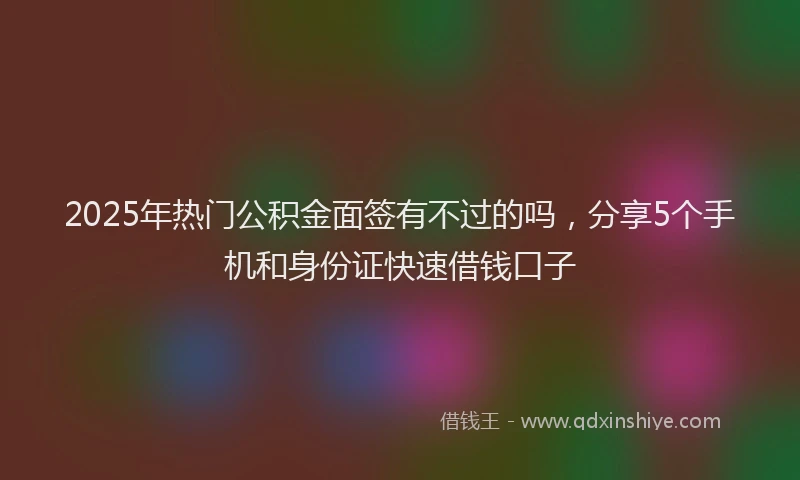 2025年热门公积金面签有不过的吗，分享5个手机和身份证快速借钱口子