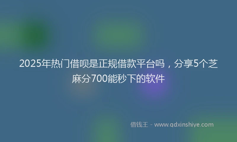 2025年热门借呗是正规借款平台吗，分享5个芝麻分700能秒下的软件