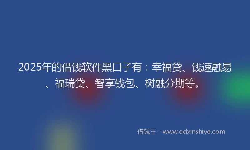 2025年的借钱软件黑口子有：幸福贷、钱速融易、福瑞贷、智享钱包、树融分期等。
