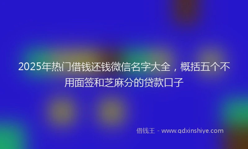 2025年热门借钱还钱微信名字大全，概括五个不用面签和芝麻分的贷款口子