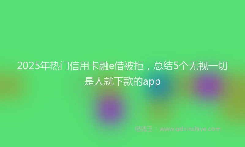 2025年热门信用卡融e借被拒，总结5个无视一切是人就下款的app