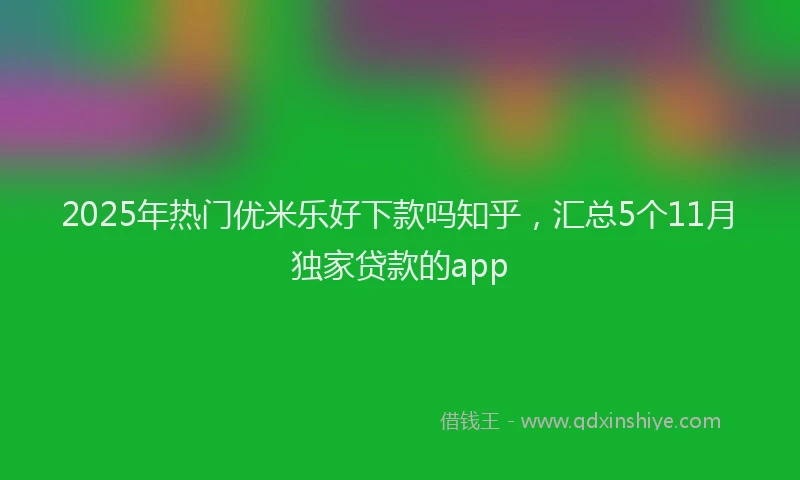 2025年热门优米乐好下款吗知乎，汇总5个11月独家贷款的app
