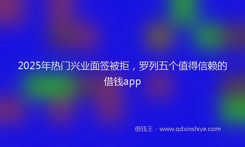 2025年热门兴业面签被拒，罗列五个值得信赖的借钱app