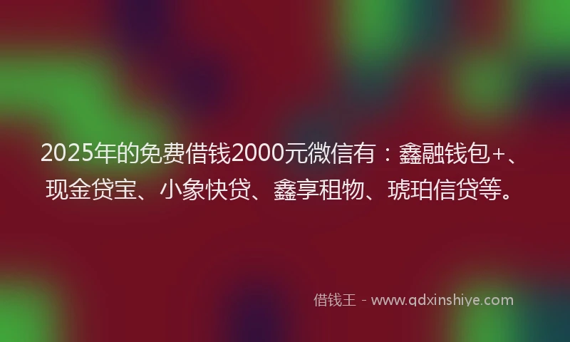 2025年的免费借钱2000元微信有：鑫融钱包+、现金贷宝、小象快贷、鑫享租物、琥珀信贷等。