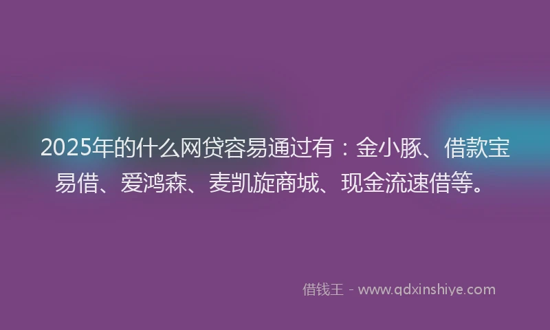 2025年的什么网贷容易通过有：金小豚、借款宝易借、爱鸿森、麦凯旋商城、现金流速借等。