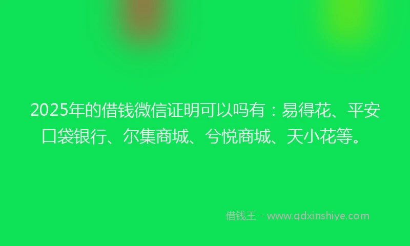 2025年的借钱微信证明可以吗有：易得花、平安口袋银行、尔集商城、兮悦商城、天小花等。