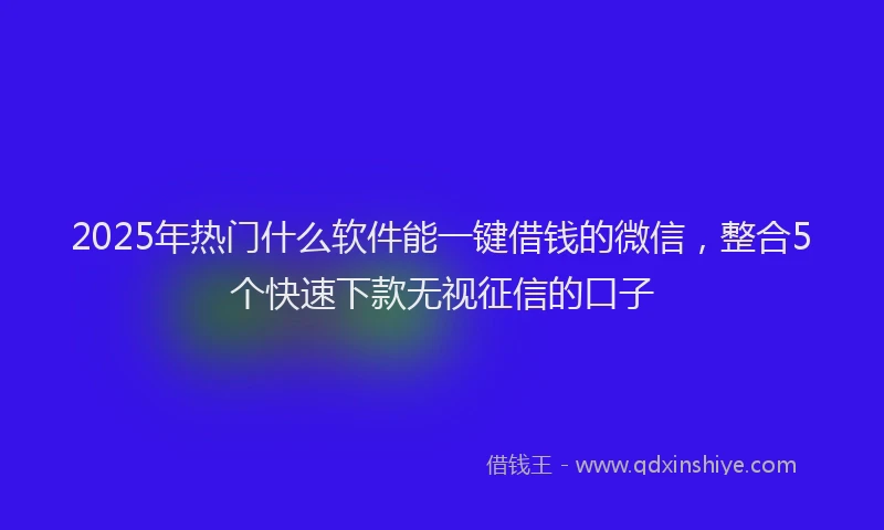 2025年热门什么软件能一键借钱的微信，整合5个快速下款无视征信的口子