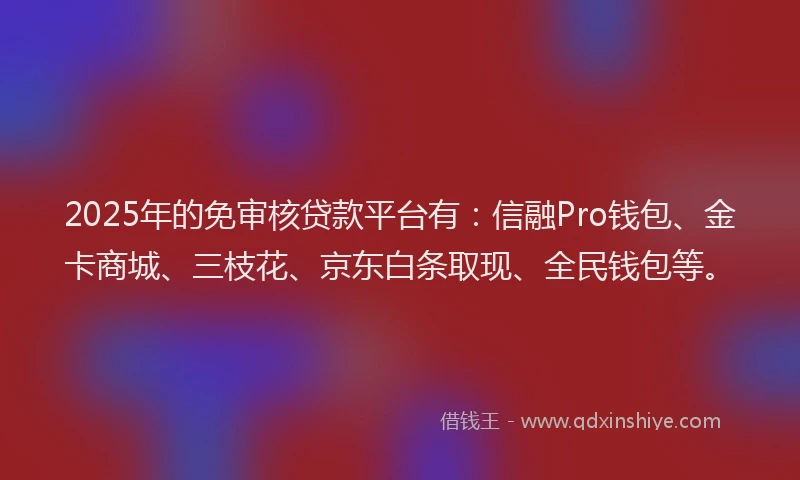 2025年的免审核贷款平台有：信融Pro钱包、金卡商城、三枝花、京东白条取现、全民钱包等。