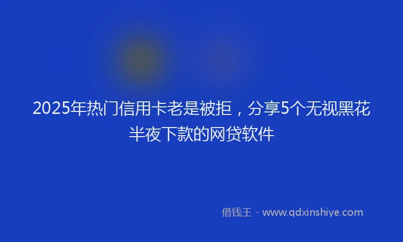 2025年热门信用卡老是被拒，分享5个无视黑花半夜下款的网贷软件