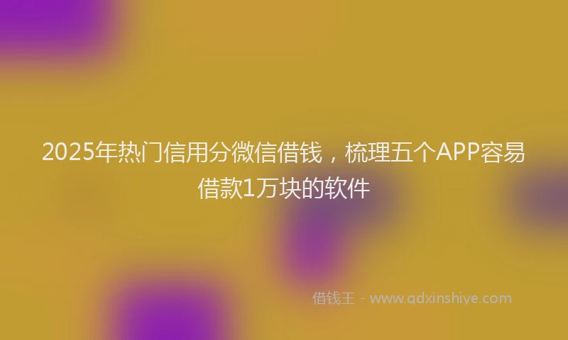 2025年热门信用分微信借钱，梳理五个APP容易借款1万块的软件