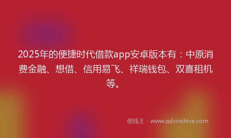 2025年的便捷时代借款app安卓版本有：中原消费金融、想借、信用易飞、祥瑞钱包、双喜租机等。