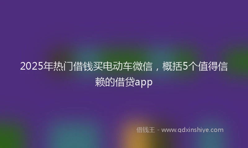 2025年热门借钱买电动车微信，概括5个值得信赖的借贷app