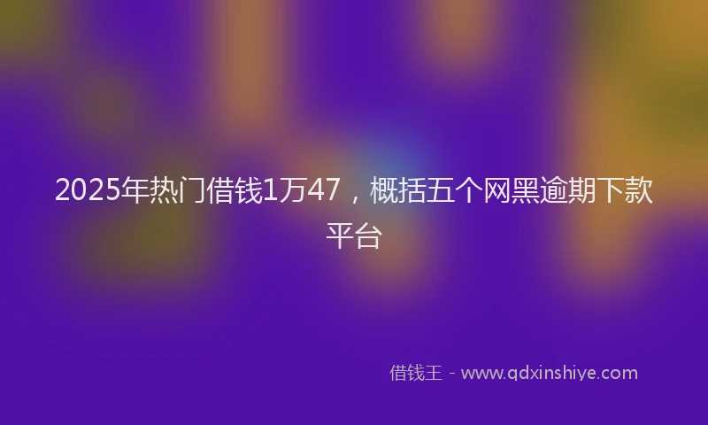 2025年热门借钱1万47，概括五个网黑逾期下款平台