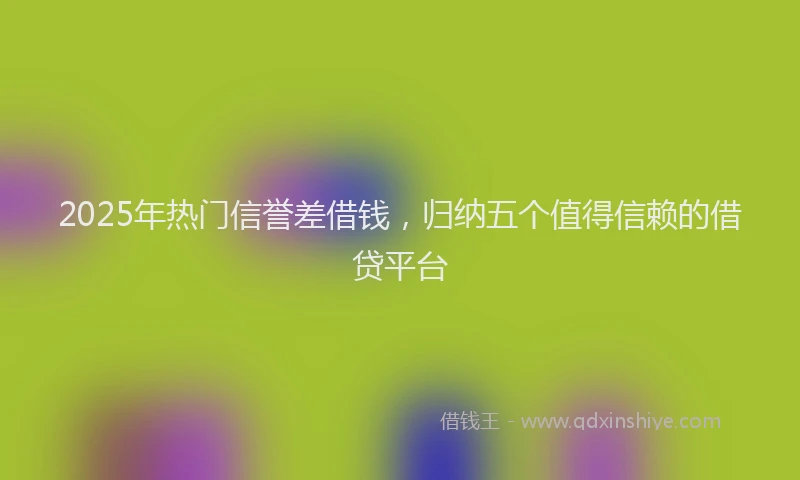 2025年热门信誉差借钱，归纳五个值得信赖的借贷平台