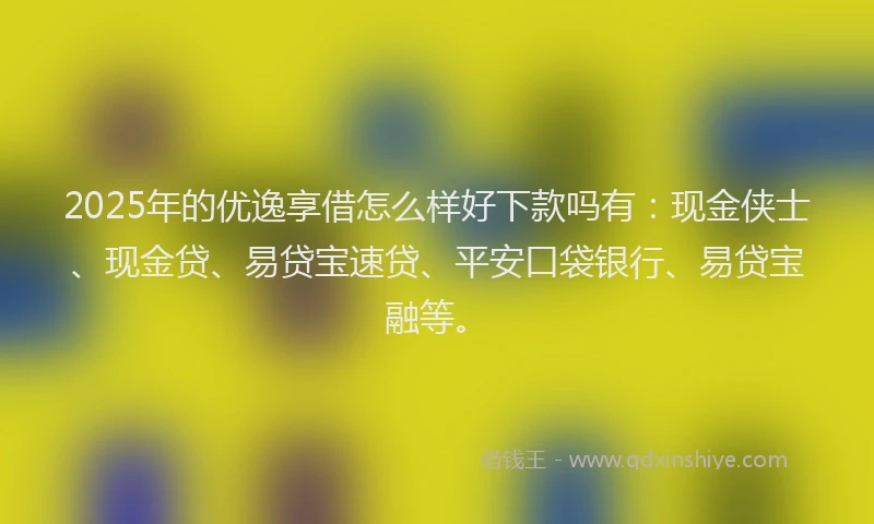 2025年的优逸享借怎么样好下款吗有：现金侠士、现金贷、易贷宝速贷、平安口袋银行、易贷宝融等。