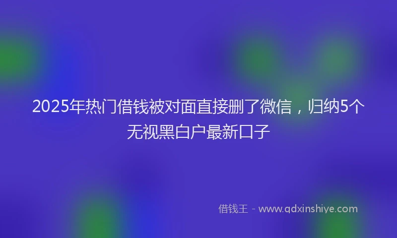 2025年热门借钱被对面直接删了微信，归纳5个无视黑白户最新口子