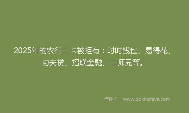 2025年的农行二卡被拒有：时时钱包、易得花、功夫贷、招联金融、二师兄等。