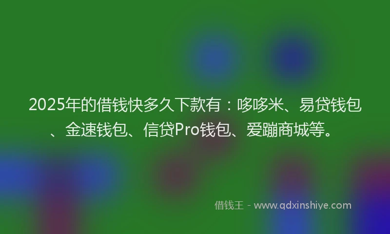 2025年的借钱快多久下款有：哆哆米、易贷钱包、金速钱包、信贷Pro钱包、爱蹦商城等。
