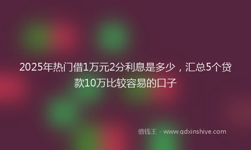 2025年热门借1万元2分利息是多少，汇总5个贷款10万比较容易的口子