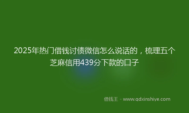 2025年热门借钱讨债微信怎么说话的，梳理五个芝麻信用439分下款的口子