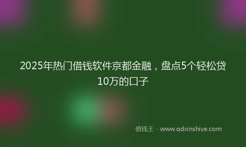 2025年热门借钱软件京都金融，盘点5个轻松贷10万的口子