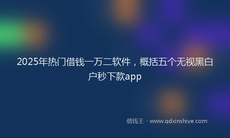 2025年热门借钱一万二软件，概括五个无视黑白户秒下款app